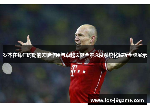 罗本在拜仁时期的关键作用与卓越贡献全景深度系统化解析全貌展示 罗本在拜仁时期的关键作用与卓越贡献全景深度系统化解析全貌展示