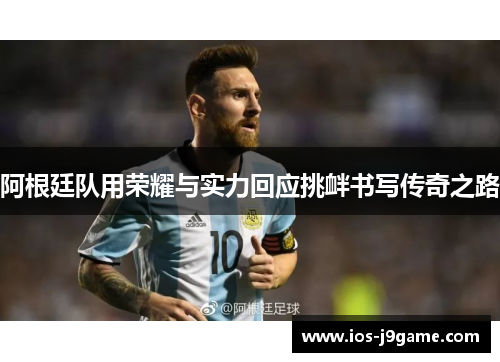 阿根廷队用荣耀与实力回应挑衅书写传奇之路 阿根廷队用荣耀与实力回应挑衅书写传奇之路