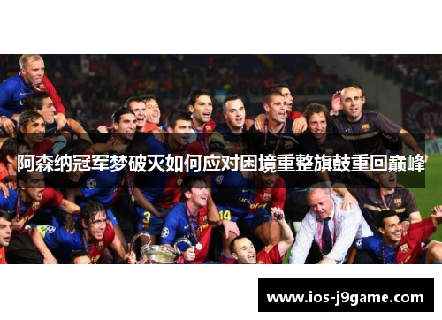 阿森纳冠军梦破灭如何应对困境重整旗鼓重回巅峰 阿森纳冠军梦破灭如何应对困境重整旗鼓重回巅峰