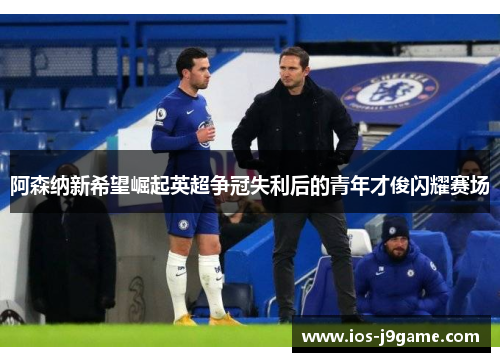 阿森纳新希望崛起英超争冠失利后的青年才俊闪耀赛场 阿森纳新希望崛起英超争冠失利后的青年才俊闪耀赛场