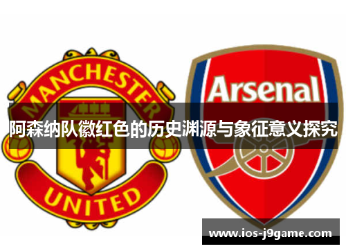 阿森纳队徽红色的历史渊源与象征意义探究 阿森纳队徽红色的历史渊源与象征意义探究