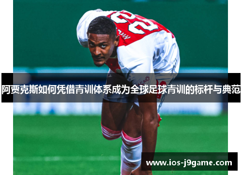 阿贾克斯如何凭借青训体系成为全球足球青训的标杆与典范 阿贾克斯如何凭借青训体系成为全球足球青训的标杆与典范