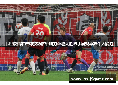 韦世豪精准进球技巧解析助力蓉城大胜对手展现卓越个人能力