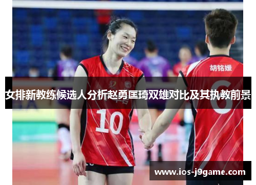 女排新教练候选人分析赵勇匡琦双雄对比及其执教前景 女排新教练候选人分析赵勇匡琦双雄对比及其执教前景