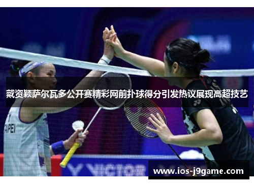 戴资颖萨尔瓦多公开赛精彩网前扑球得分引发热议展现高超技艺