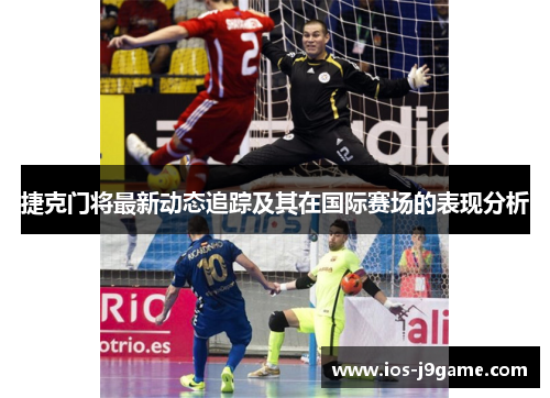 捷克门将最新动态追踪及其在国际赛场的表现分析