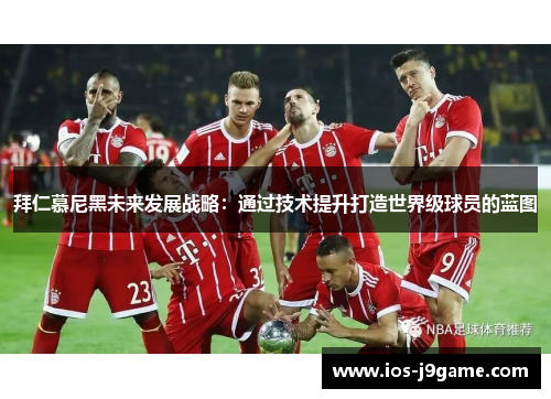 拜仁慕尼黑未来发展战略：通过技术提升打造世界级球员的蓝图