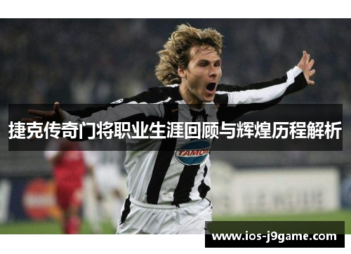 捷克传奇门将职业生涯回顾与辉煌历程解析