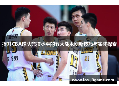 提升CBA球队竞技水平的五大战术创新技巧与实践探索