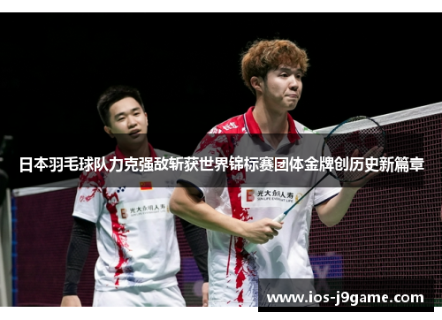 日本羽毛球队力克强敌斩获世界锦标赛团体金牌创历史新篇章