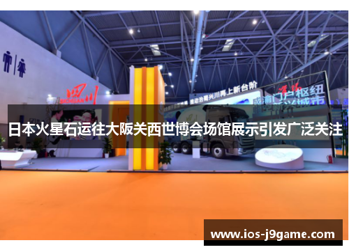 日本火星石运往大阪关西世博会场馆展示引发广泛关注