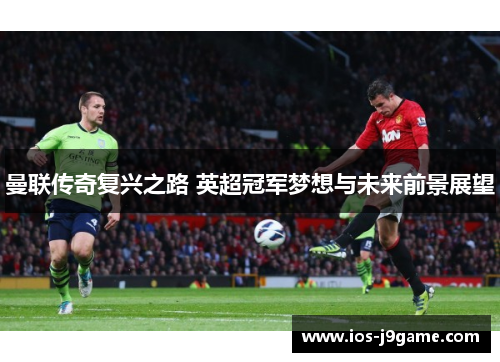 曼联传奇复兴之路 英超冠军梦想与未来前景展望