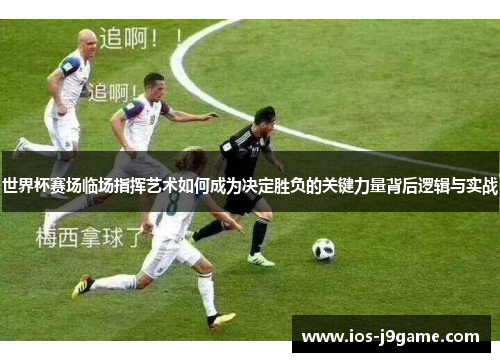 世界杯赛场临场指挥艺术如何成为决定胜负的关键力量背后逻辑与实战