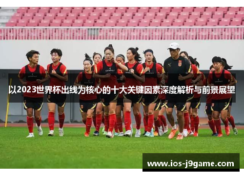 以2023世界杯出线为核心的十大关键因素深度解析与前景展望