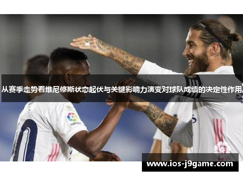 从赛季走势看维尼修斯状态起伏与关键影响力演变对球队成绩的决定性作用