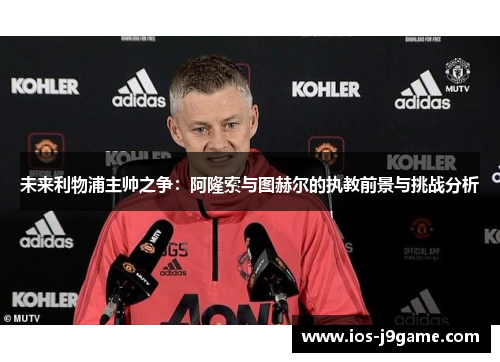 未来利物浦主帅之争：阿隆索与图赫尔的执教前景与挑战分析