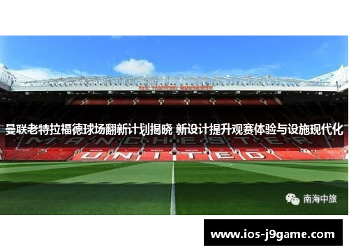 曼联老特拉福德球场翻新计划揭晓 新设计提升观赛体验与设施现代化