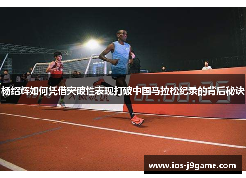 杨绍辉如何凭借突破性表现打破中国马拉松纪录的背后秘诀