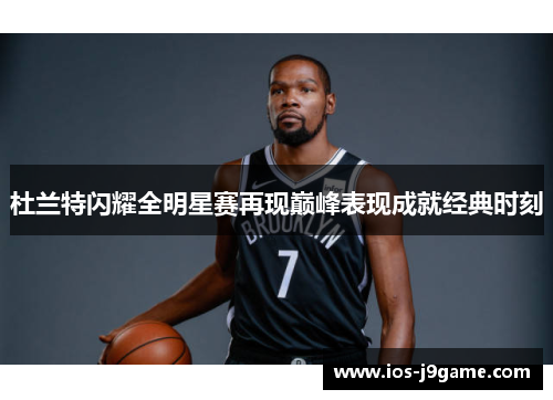 杜兰特闪耀全明星赛再现巅峰表现成就经典时刻