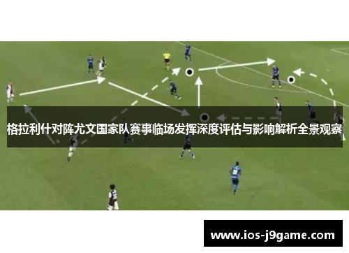 格拉利什对阵尤文国家队赛事临场发挥深度评估与影响解析全景观察