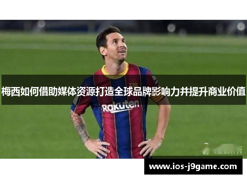 梅西如何借助媒体资源打造全球品牌影响力并提升商业价值