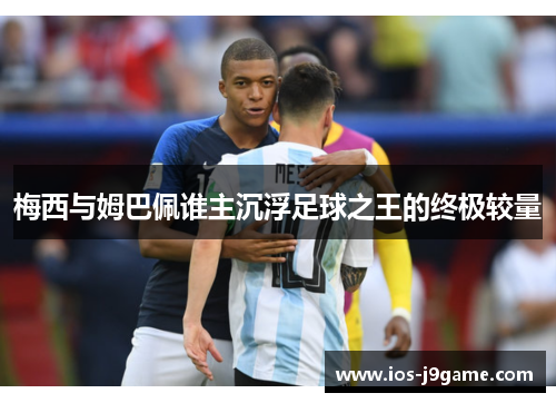 梅西与姆巴佩谁主沉浮足球之王的终极较量