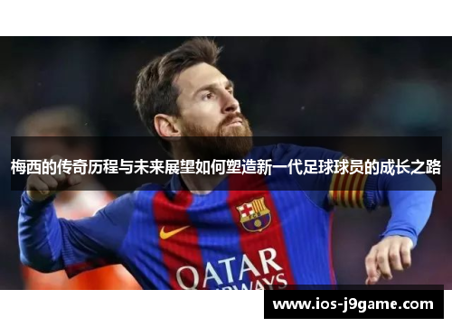 梅西的传奇历程与未来展望如何塑造新一代足球球员的成长之路