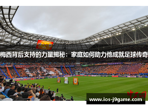 梅西背后支持的力量揭秘：家庭如何助力他成就足球传奇