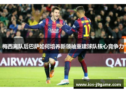 梅西离队后巴萨如何培养新领袖重建球队核心竞争力