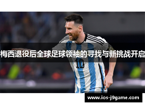 梅西退役后全球足球领袖的寻找与新挑战开启 梅西退役后全球足球领袖的寻找与新挑战开启