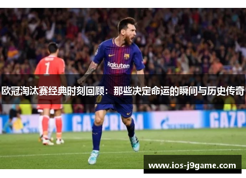 欧冠淘汰赛经典时刻回顾：那些决定命运的瞬间与历史传奇