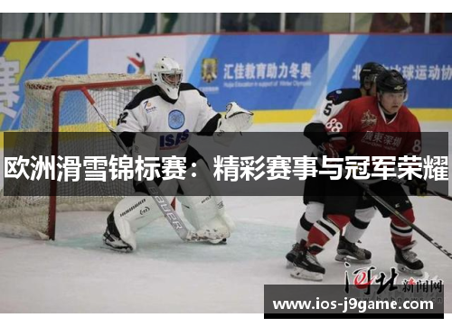欧洲滑雪锦标赛:精彩赛事与冠军荣耀 欧洲滑雪锦标赛:精彩赛事与冠军荣耀