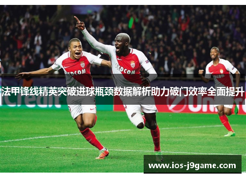 法甲锋线精英突破进球瓶颈数据解析助力破门效率全面提升