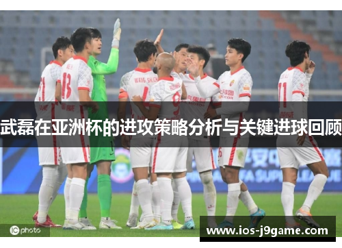 武磊在亚洲杯的进攻策略分析与关键进球回顾