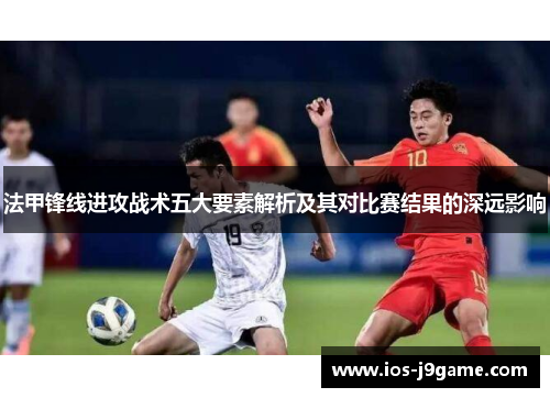 法甲锋线进攻战术五大要素解析及其对比赛结果的深远影响 法甲锋线进攻战术五大要素解析及其对比赛结果的深远影响