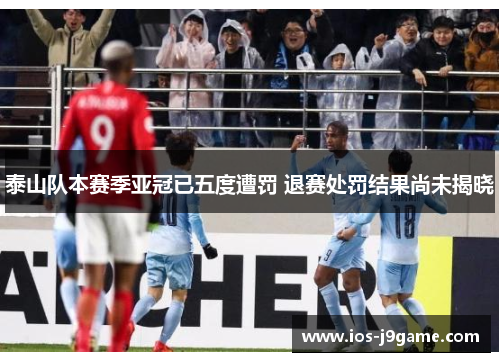 泰山队本赛季亚冠已五度遭罚 退赛处罚结果尚未揭晓