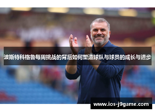 波斯特科格鲁每周挑战的背后如何塑造球队与球员的成长与进步