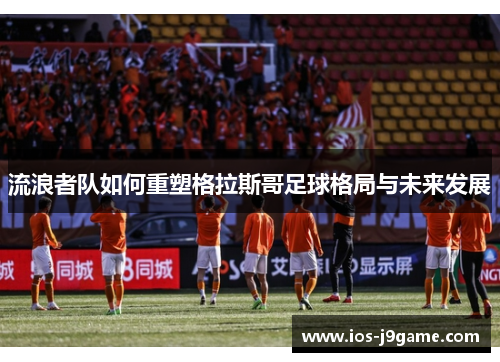 流浪者队如何重塑格拉斯哥足球格局与未来发展