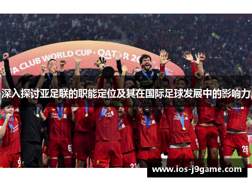 深入探讨亚足联的职能定位及其在国际足球发展中的影响力