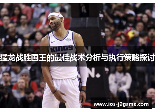 猛龙战胜国王的最佳战术分析与执行策略探讨