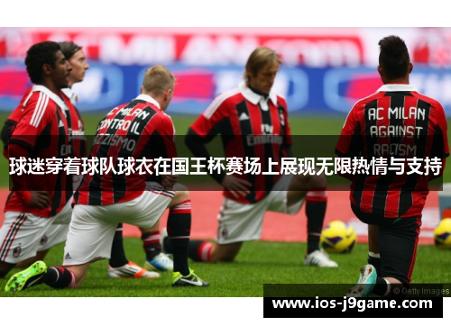 球迷穿着球队球衣在国王杯赛场上展现无限热情与支持