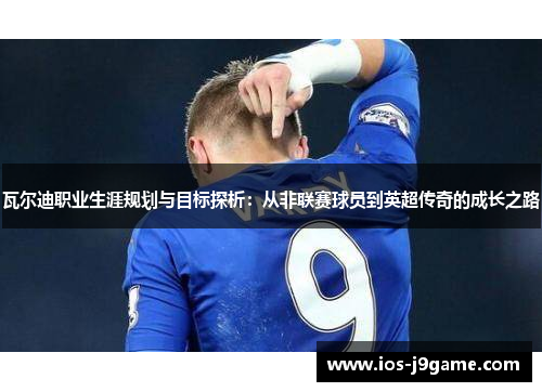瓦尔迪职业生涯规划与目标探析：从非联赛球员到英超传奇的成长之路