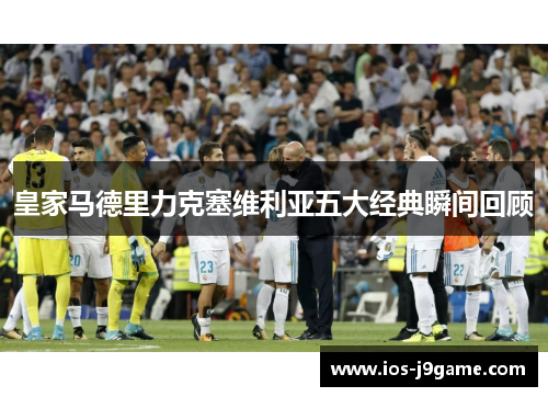 皇家马德里力克塞维利亚五大经典瞬间回顾