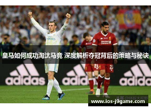 皇马如何成功淘汰马竞 深度解析夺冠背后的策略与秘诀