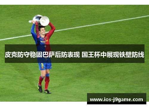 皮克防守稳固巴萨后防表现 国王杯中展现铁壁防线