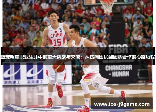 篮球明星职业生涯中的重大挑战与突破：从伤病困扰到团队合作的心路历程