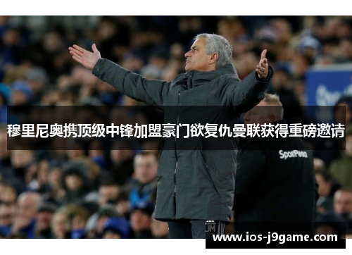 穆里尼奥携顶级中锋加盟豪门欲复仇曼联获得重磅邀请